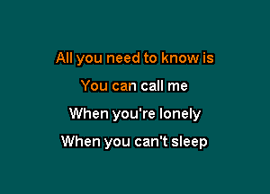 All you need to know is
You can call me

When you're lonely

When you can't sleep