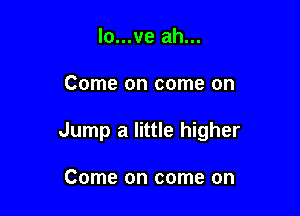 lo...ve ah...

Come on come on

Jump a little higher

Come on come on