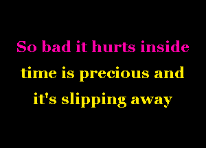 So bad it hurts inside
time is precious and

it's slipping away