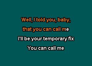 Well, I told you, baby,

that you can call me

I'll be your temporary fix

You can call me