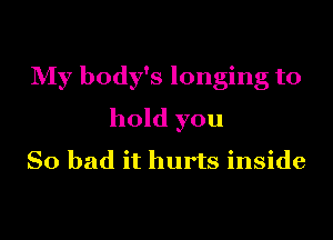 My body's longing to
hold you
So bad it hurts inside