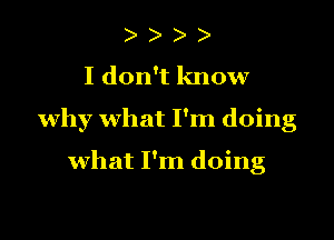 )

I don't know

why what I'm doing

what I'm doing
