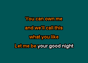 You can own me
and we'll call this

what you like

Let me be your good night