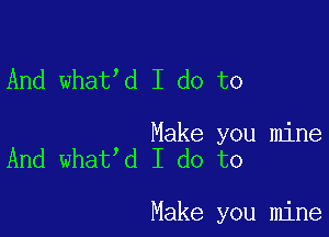 And what d I do to

Make you mine
And what d I do to

Make you mine