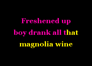 Freshened up

boy drank all that

magnolia wine