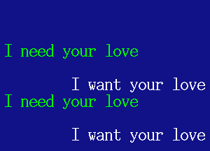 I need your love

I want your love
I need your love

I want your love