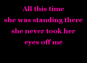 All this time
she was standing there
she never took her

eyes off me