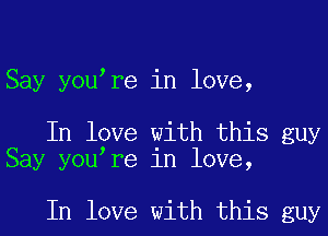 Say youire in love,

In love with this guy
Say youire in love,

In love with this guy