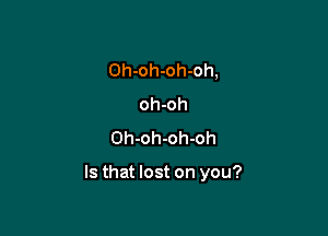 Oh-oh-oh-oh,
oh-oh
Oh-oh-oh-oh

Is that lost on you?