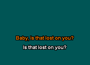 Baby, is that lost on you?

Is that lost on you?