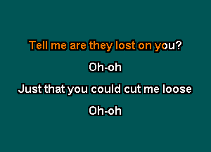 Tell me are they lost on you?

Oh-oh
Just that you could cut me loose

Oh-oh