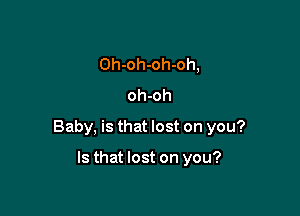 Oh-oh-oh-oh,
oh-oh

Baby, is that lost on you?

Is that lost on you?