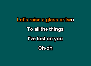 Let's raise a glass or two

To all the things

I've lost on you
Oh-oh