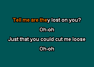 Tell me are they lost on you?

Oh-oh
Just that you could cut me loose

Oh-oh