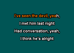 I've seen the devil, yeah,

lmet him last night

Had conversation, yeah,

lthink he's alright