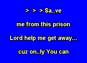 t' ?'Sa..ve

me from this prison

Lord help me get away...

cuz on..ly You can