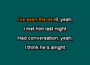 I've seen the devil, yeah,

lmet him last night

Had conversation, yeah,

lthink he's alright