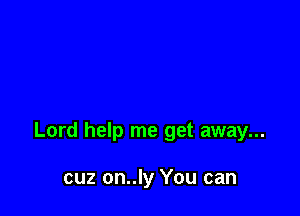 Lord help me get away...

cuz on..ly You can