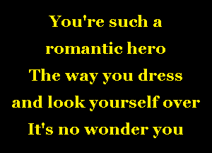 You're such a
romantic hero
The way you dress
and look yourself over

It's no wonder you