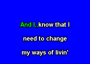 And l..know that I

need to change

my ways of Iivin'