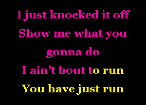 Ijust knocked it off
Show me what you
gonna do
I ath bout to run

You havejust run