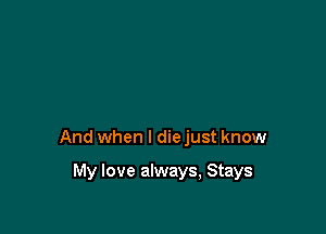 And when I die just know

My love always, Stays