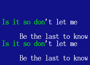 Is it so don t let me

Be the last to know
Is it so don t let me

Be the last to know