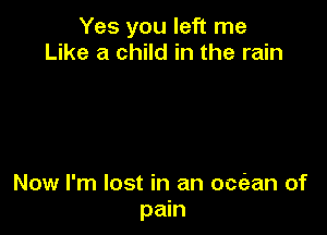 Yes you left me
Like a child in the rain

Now I'm lost in an ociean of
pain