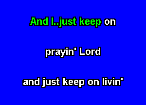 And l..just keep on

prayin' Lord

and just keep on Iivin'