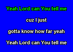 Yeah Lord can You tell me

cuz ljust

gotta know how far yeah

Yeah Lord can You tell me