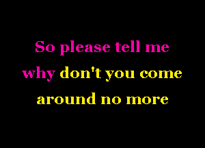 So please tell me
why don't you come

around no more