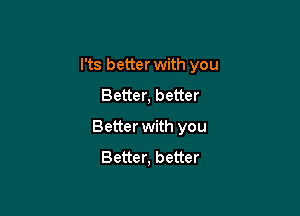 I'ts better with you

Better, better
Better with you
Better, better