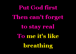 Put God first
Then can't forget

to stay real
To me it's like

breathing