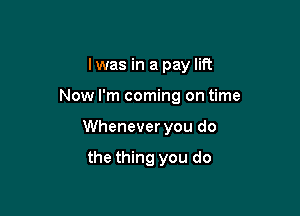 I was in a pay lift

Now I'm coming on time

Whenever you do

the thing you do