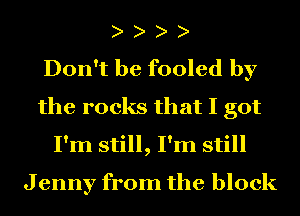 h h h h
Don't be fooled by
the rocks that I got
I'm still, I'm still

Jenny from the block