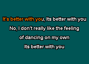 It's better with you, Its better with you
No, I don't really like the feeling

of dancing on my own

Its better with you
