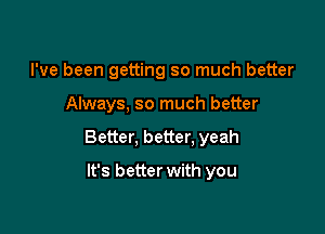 I've been getting so much better

Always, so much better

Better, better. yeah

It's better with you