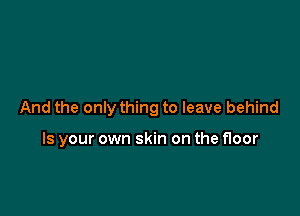 And the only thing to leave behind

Is your own skin on the floor