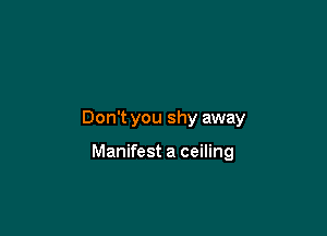 Don't you shy away

Manifest a ceiling