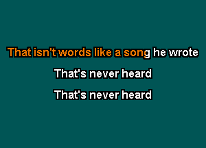 That isn't words like a song he wrote

That's never heard

That's never heard