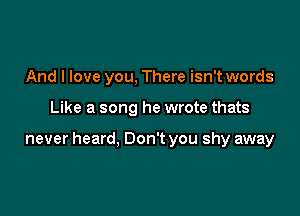 And I love you, There isn't words

Like a song he wrote thats

never heard, Don't you shy away