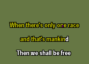 When there's only ore race

and thafs mankind

Then we shall be free