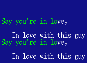 Say youire in love,

In love with this guy
Say youire in love,

In love with this guy