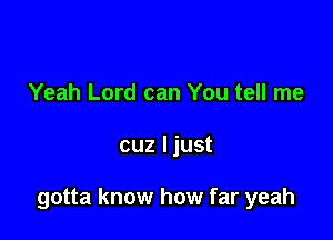 Yeah Lord can You tell me

cuz ljust

gotta know how far yeah