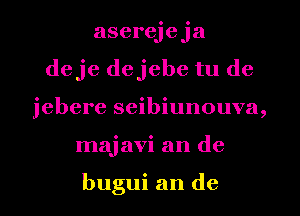 aserejeja
deje dejebe tu de
jebere seibiunouva,
majavi an de

bugui an de