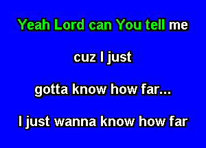 Yeah Lord can You tell me
cuz ljust

gotta know how far...

ljust wanna know how far