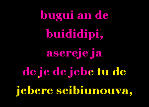 bugui an de
buididipi,
aserejeja
deje dejebe tu de

jebere seibiunouva,