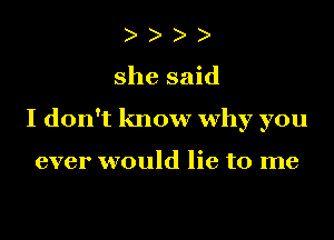 she said
I don't know why you

ever would lie to me