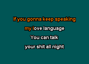 lfyou gonna keep speaking
my love language

You can talk

your shit all night
