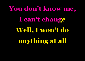 You don't know me
9

I can't change
Well, I won't do
anything at all
